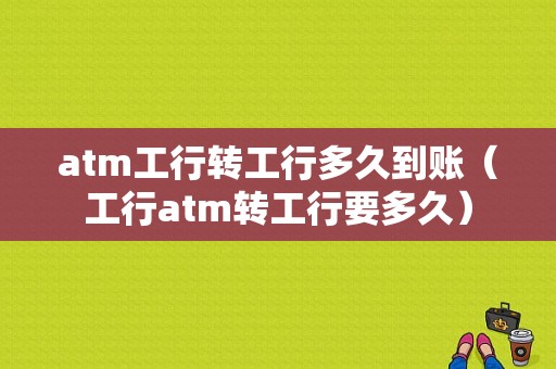 atm工行转工行多久到账（工行atm转工行要多久）-图1