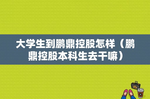 大学生到鹏鼎控股怎样（鹏鼎控股本科生去干嘛）-图1