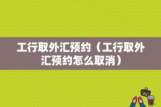 工行取外汇预约（工行取外汇预约怎么取消）-图1