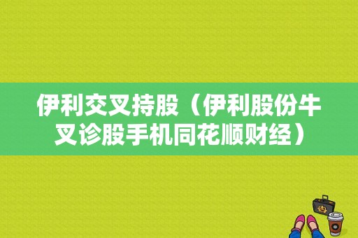 伊利交叉持股（伊利股份牛叉诊股手机同花顺财经）