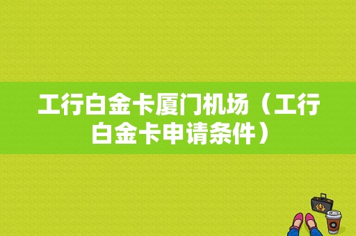 工行白金卡厦门机场（工行白金卡申请条件）-图1