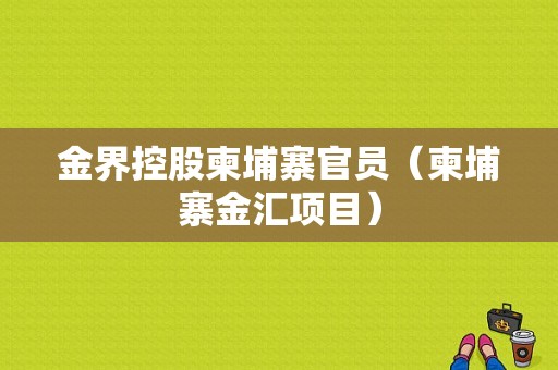 金界控股柬埔寨官员（柬埔寨金汇项目）-图1