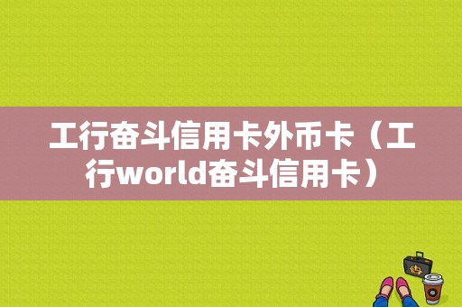 工行奋斗信用卡外币卡（工行world奋斗信用卡）