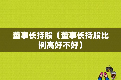 董事长持股（董事长持股比例高好不好）