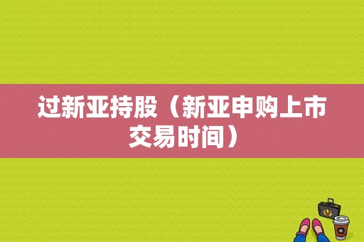 过新亚持股（新亚申购上市交易时间）