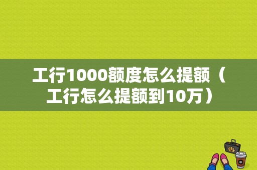 工行1000额度怎么提额（工行怎么提额到10万）