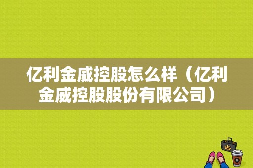 亿利金威控股怎么样（亿利金威控股股份有限公司）