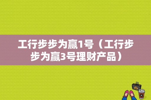 工行步步为赢1号（工行步步为赢3号理财产品）