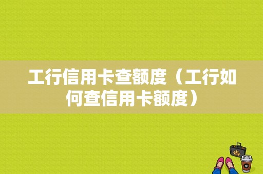 工行信用卡查额度（工行如何查信用卡额度）