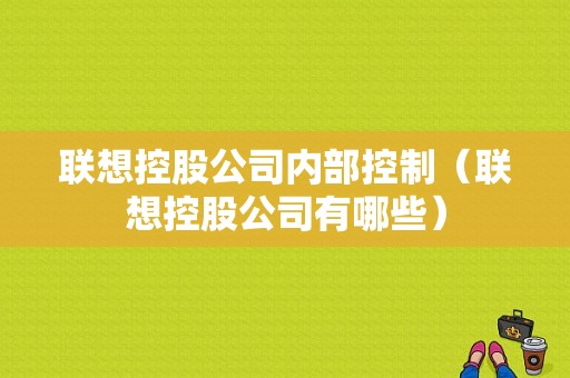 联想控股公司内部控制（联想控股公司有哪些）-图1