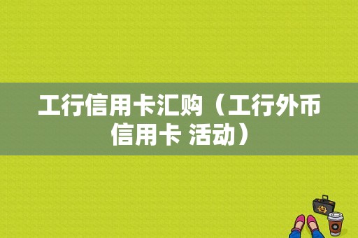 工行信用卡汇购（工行外币信用卡 活动）-图1