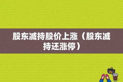 股东减持股价上涨（股东减持还涨停）-图1