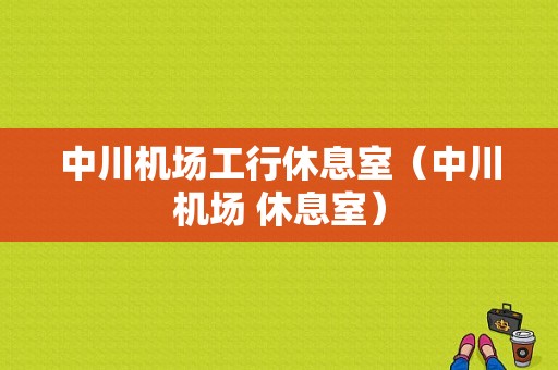 中川机场工行休息室（中川机场 休息室）