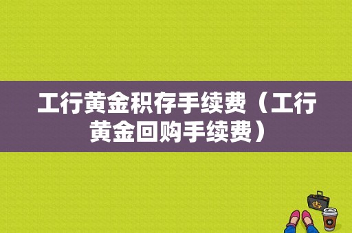 工行黄金积存手续费（工行黄金回购手续费）