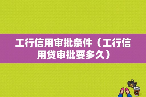 工行信用审批条件（工行信用贷审批要多久）