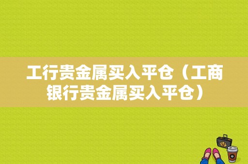 工行贵金属买入平仓（工商银行贵金属买入平仓）