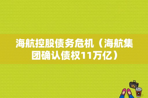 海航控股债务危机（海航集团确认债权11万亿）-图1