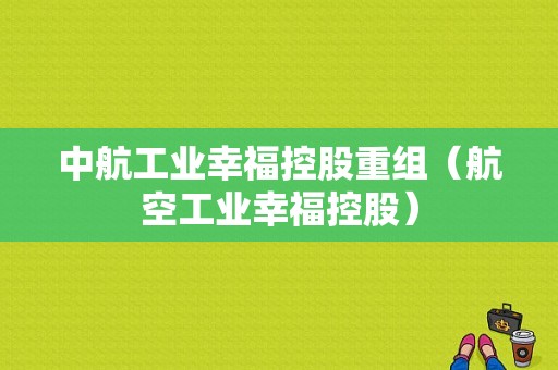 中航工业幸福控股重组（航空工业幸福控股）