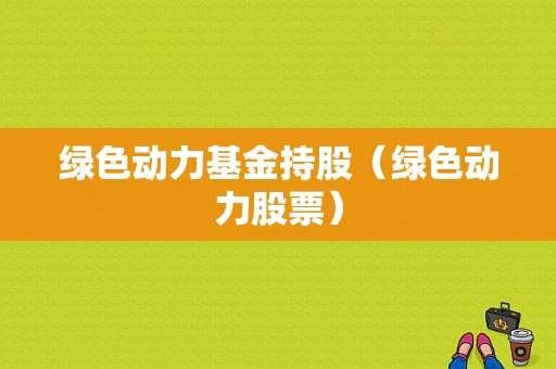 绿色动力基金持股（绿色动力股票）