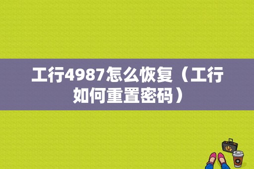 工行4987怎么恢复（工行如何重置密码）-图1