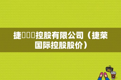 捷榮國際控股有限公司（捷荣国际控股股价）-图1