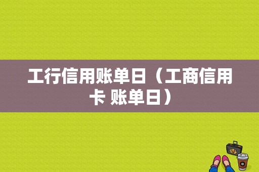 工行信用账单日（工商信用卡 账单日）-图1