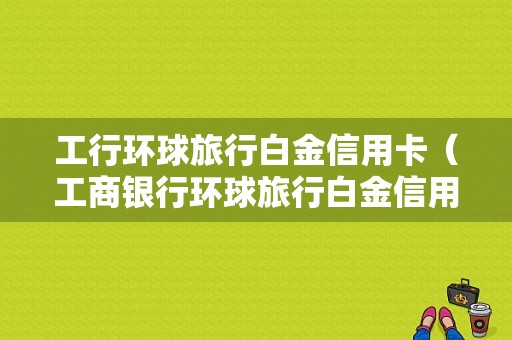 工行环球旅行白金信用卡（工商银行环球旅行白金信用卡）-图1