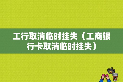 工行取消临时挂失（工商银行卡取消临时挂失）-图1