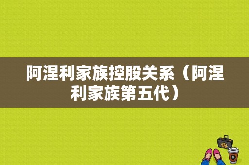 阿涅利家族控股关系（阿涅利家族第五代）-图1