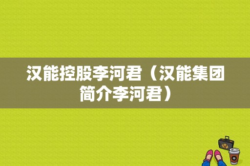 汉能控股李河君（汉能集团简介李河君）-图1