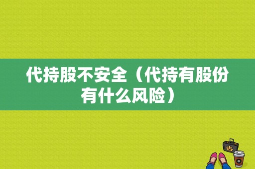 代持股不安全（代持有股份有什么风险）-图1