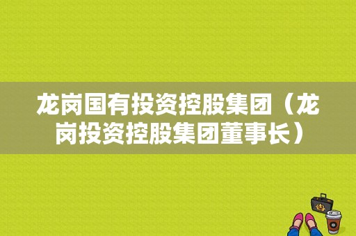 龙岗国有投资控股集团（龙岗投资控股集团董事长）