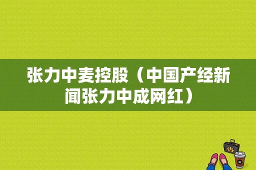 张力中麦控股（中国产经新闻张力中成网红）-图1