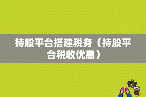 持股平台搭建税务（持股平台税收优惠）-图1