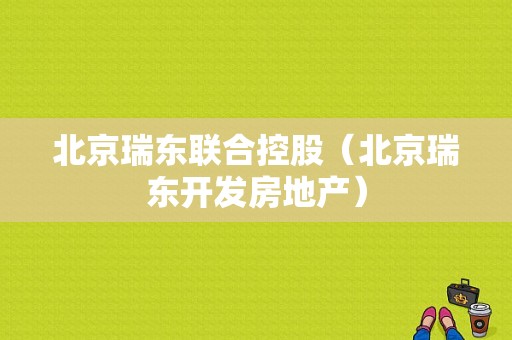 北京瑞东联合控股（北京瑞东开发房地产）-图1