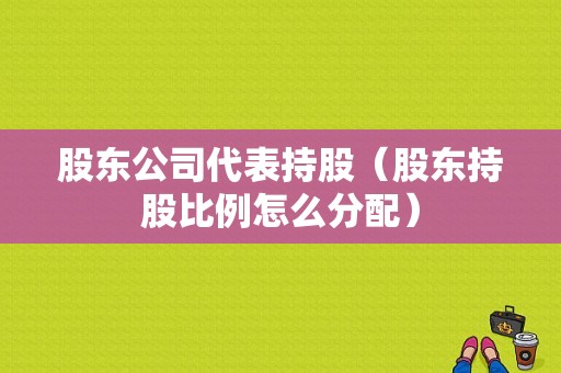 股东公司代表持股（股东持股比例怎么分配）-图1