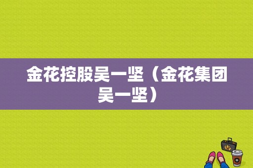 金花控股吴一坚（金花集团吴一坚）