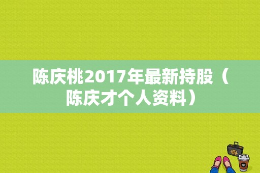 陈庆桃2017年最新持股（陈庆才个人资料）-图1