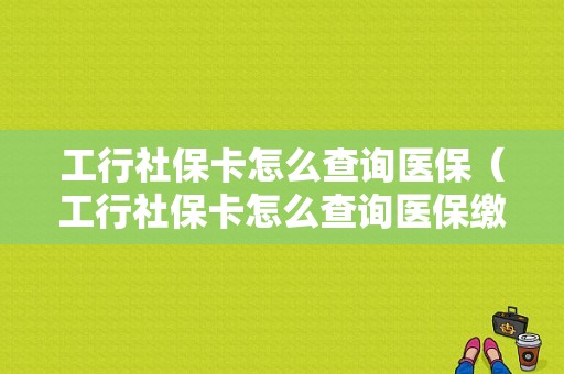 工行社保卡怎么查询医保（工行社保卡怎么查询医保缴费记录）