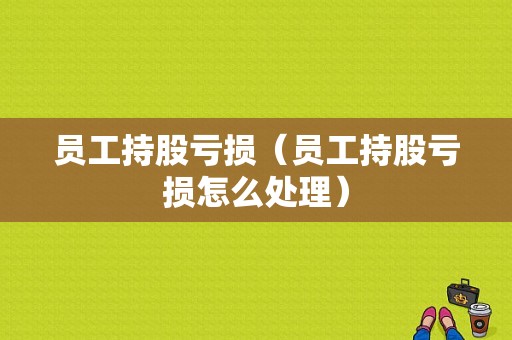 员工持股亏损（员工持股亏损怎么处理）