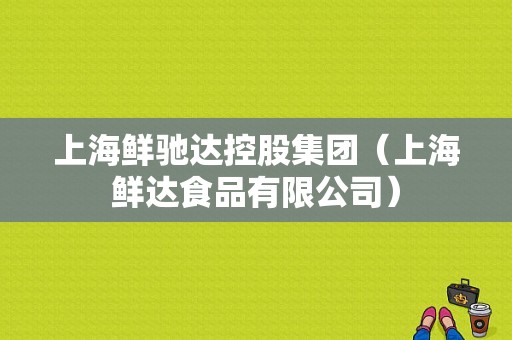 上海鲜驰达控股集团（上海鲜达食品有限公司）