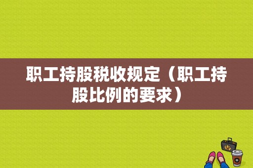 职工持股税收规定（职工持股比例的要求）