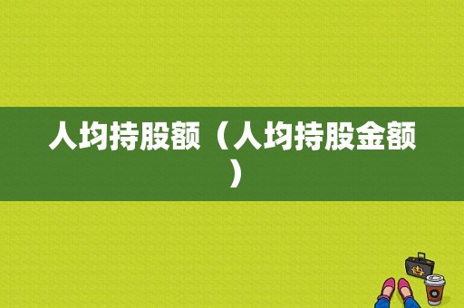 人均持股额（人均持股金额）