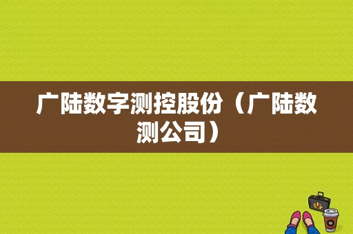 广陆数字测控股份（广陆数测公司）