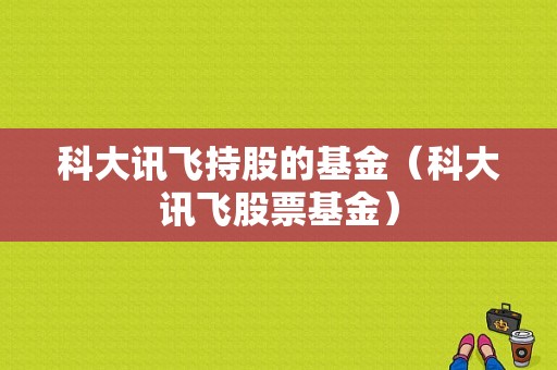 科大讯飞持股的基金（科大讯飞股票基金）