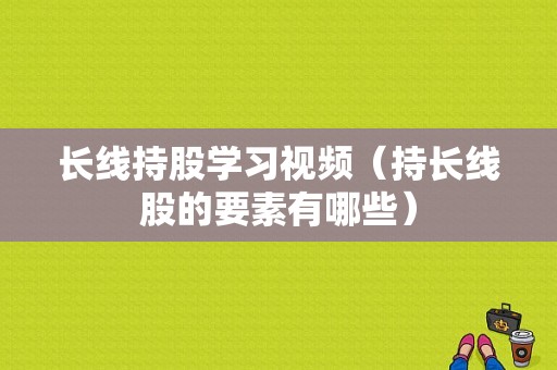 长线持股学习视频（持长线股的要素有哪些）