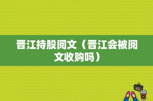 晋江持股阅文（晋江会被阅文收购吗）