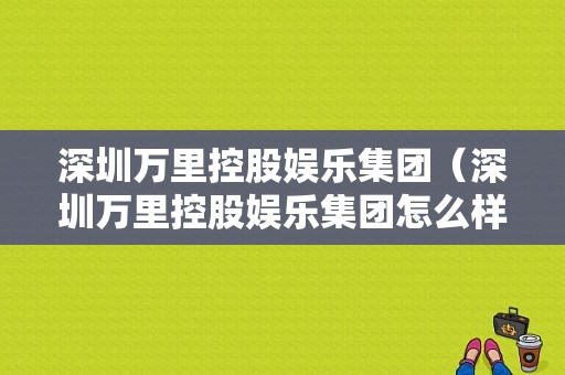 深圳万里控股娱乐集团（深圳万里控股娱乐集团怎么样）