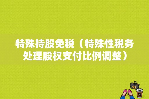 特殊持股免税（特殊性税务处理股权支付比例调整）