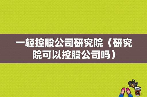 一轻控股公司研究院（研究院可以控股公司吗）